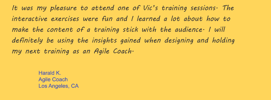It was my pleasure to attend one of Vic’s training sessions. The interactive exercises were fun and I learned a lot about how to make the content of a training stick with the audience. I will definitely be using the insights gained when designing and holding my next training as an Agile Coach.